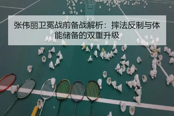 张伟丽卫冕战前备战解析：摔法反制与体能储备的双重升级